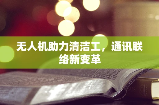 无人机助力清洁工，通讯联络新变革