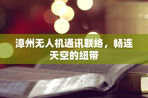 漳州无人机通讯联络，畅连天空的纽带