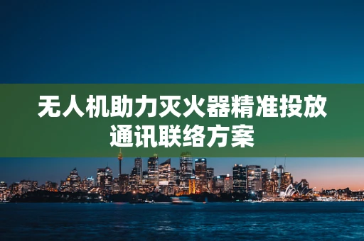 无人机助力灭火器精准投放通讯联络方案