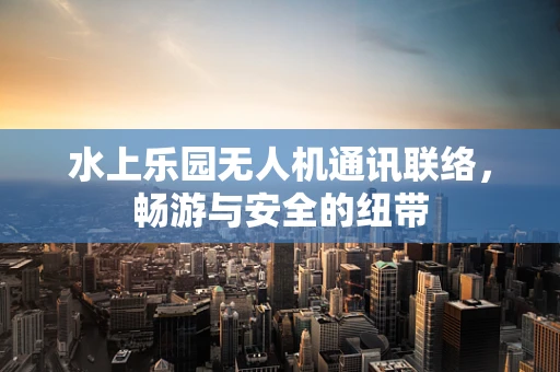 水上乐园无人机通讯联络，畅游与安全的纽带