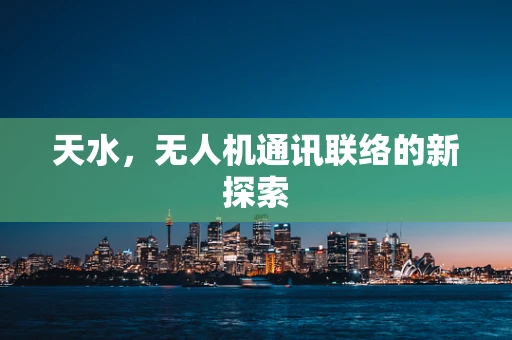 天水，无人机通讯联络的新探索