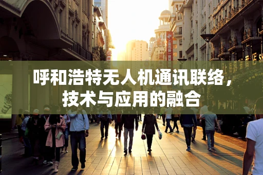 呼和浩特无人机通讯联络，技术与应用的融合