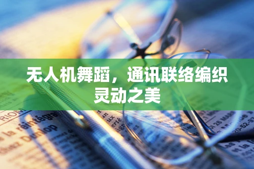 无人机舞蹈，通讯联络编织灵动之美