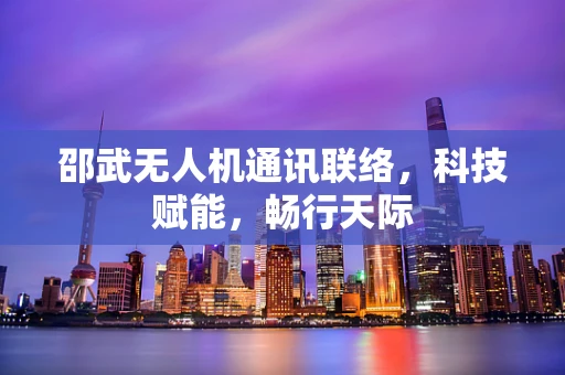 邵武无人机通讯联络，科技赋能，畅行天际