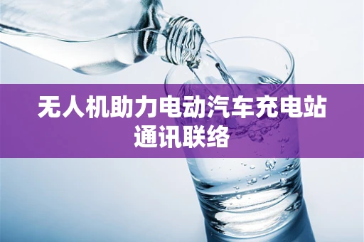 无人机助力电动汽车充电站通讯联络