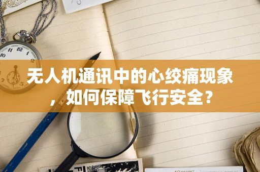 无人机通讯中的心绞痛现象，如何保障飞行安全？