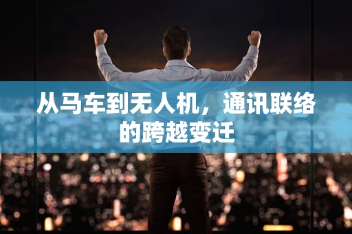 从马车到无人机，通讯联络的跨越变迁