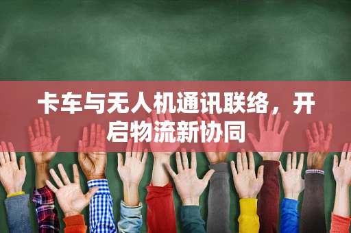 卡车与无人机通讯联络，开启物流新协同