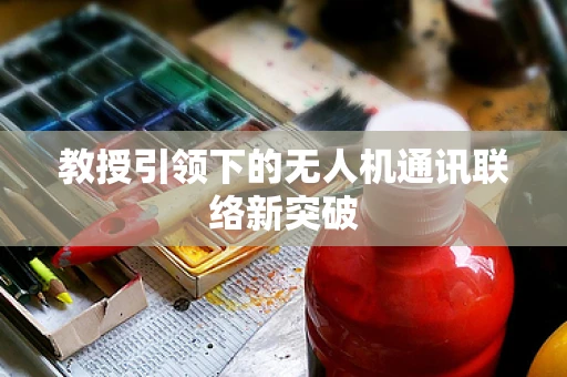 教授引领下的无人机通讯联络新突破