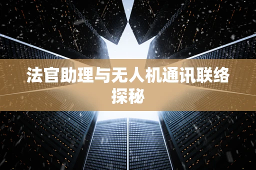法官助理与无人机通讯联络探秘