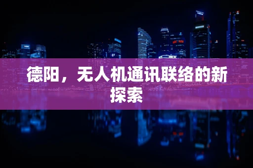 德阳，无人机通讯联络的新探索