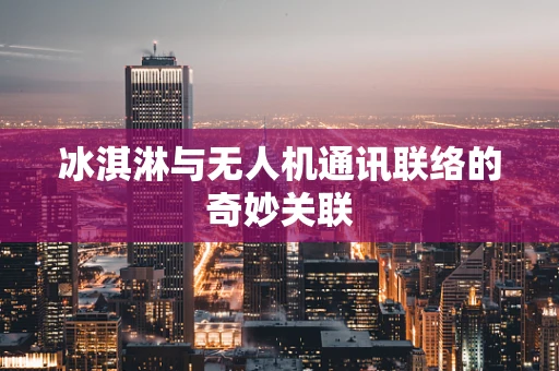 冰淇淋与无人机通讯联络的奇妙关联