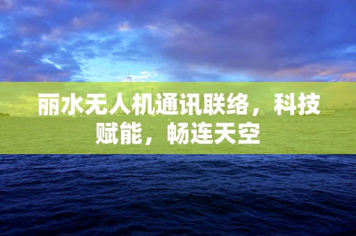 丽水无人机通讯联络，科技赋能，畅连天空