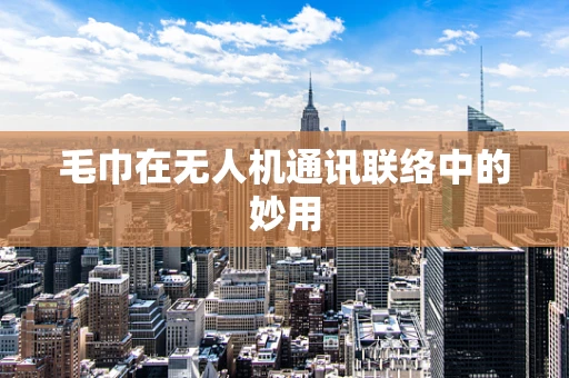 毛巾在无人机通讯联络中的妙用