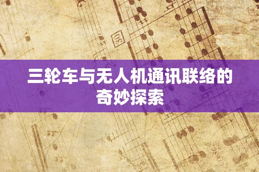 三轮车与无人机通讯联络的奇妙探索