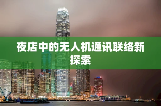 夜店中的无人机通讯联络新探索