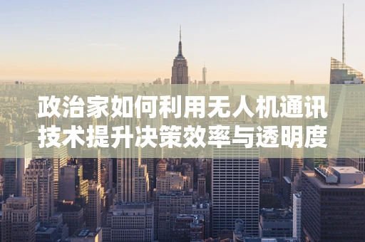 政治家如何利用无人机通讯技术提升决策效率与透明度？