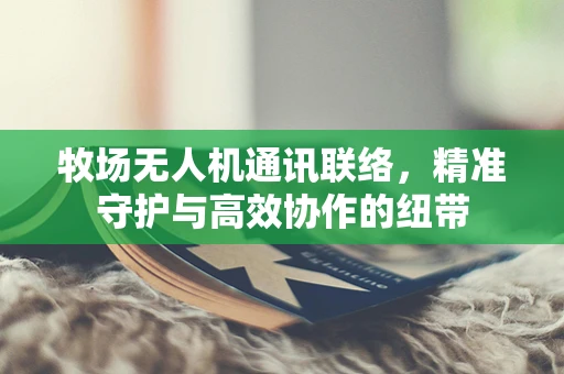 牧场无人机通讯联络，精准守护与高效协作的纽带