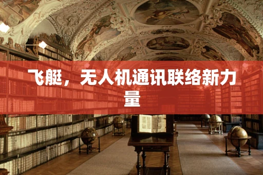 飞艇，无人机通讯联络新力量