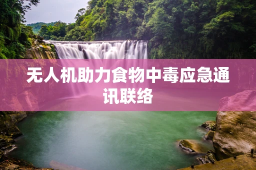 无人机助力食物中毒应急通讯联络