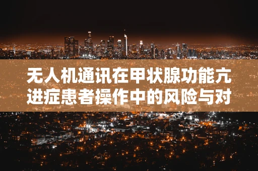 无人机通讯在甲状腺功能亢进症患者操作中的风险与对策