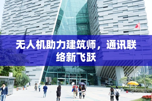 无人机助力建筑师，通讯联络新飞跃