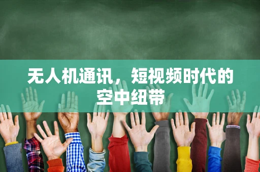无人机通讯，短视频时代的空中纽带