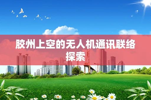 胶州上空的无人机通讯联络探索