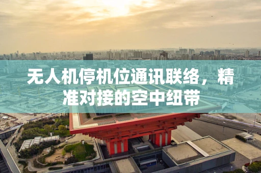 无人机停机位通讯联络，精准对接的空中纽带