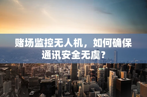 赌场监控无人机，如何确保通讯安全无虞？