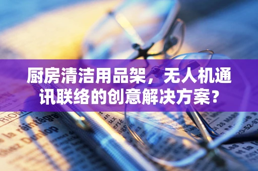 厨房清洁用品架，无人机通讯联络的创意解决方案？