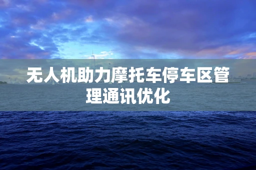 无人机助力摩托车停车区管理通讯优化