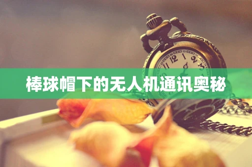 棒球帽下的无人机通讯奥秘