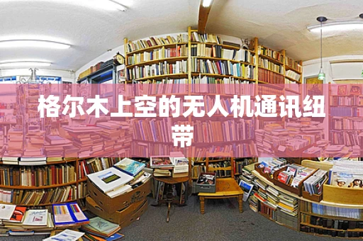 格尔木上空的无人机通讯纽带