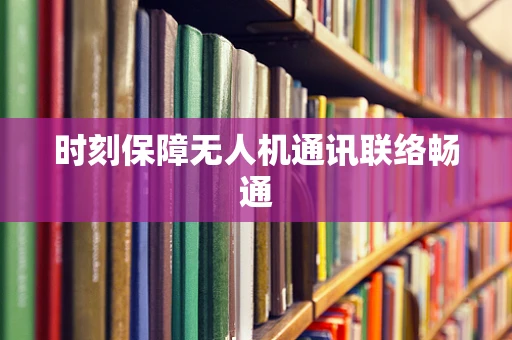 时刻保障无人机通讯联络畅通