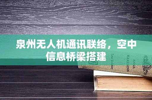 泉州无人机通讯联络，空中信息桥梁搭建