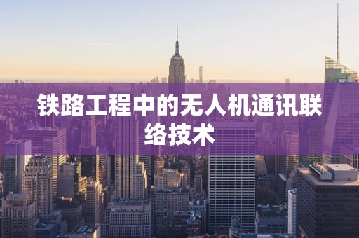 铁路工程中的无人机通讯联络技术
