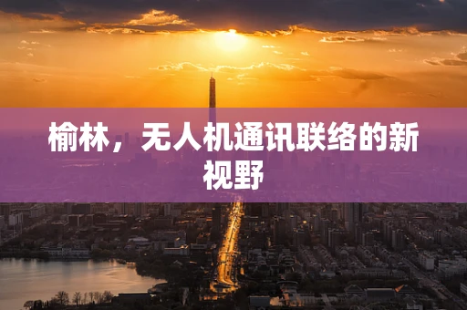 榆林，无人机通讯联络的新视野