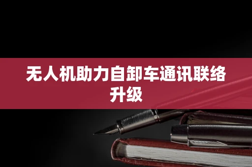 无人机助力自卸车通讯联络升级