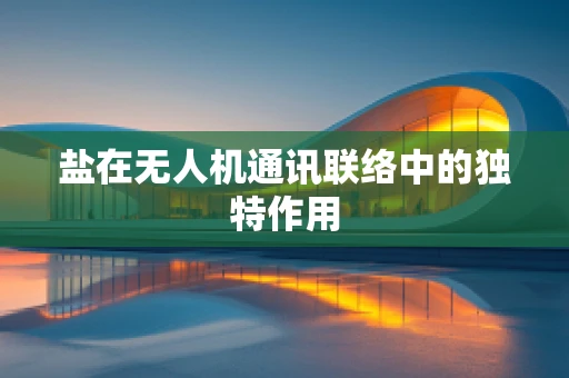 盐在无人机通讯联络中的独特作用