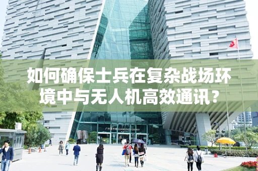 如何确保士兵在复杂战场环境中与无人机高效通讯？