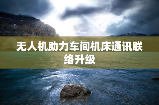 无人机助力车间机床通讯联络升级