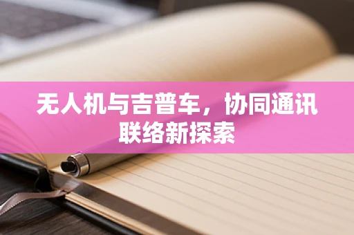 无人机与吉普车，协同通讯联络新探索