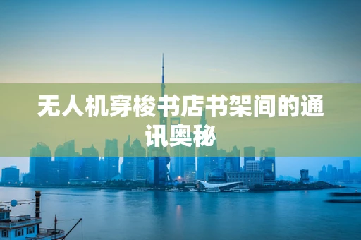 无人机穿梭书店书架间的通讯奥秘