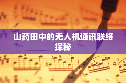 山药田中的无人机通讯联络探秘