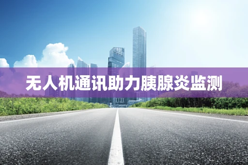 无人机通讯助力胰腺炎监测