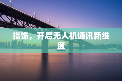 指饰，开启无人机通讯新维度