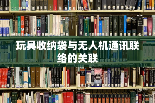 玩具收纳袋与无人机通讯联络的关联