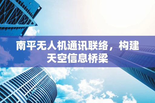 南平无人机通讯联络，构建天空信息桥梁