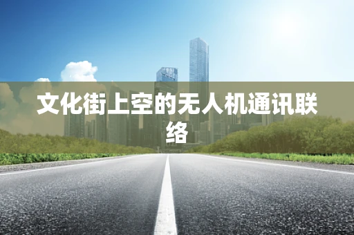 文化街上空的无人机通讯联络